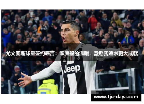 尤文图斯球星签约感言：家庭般的温暖，激励我追求更大成就